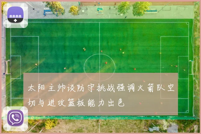 太阳主帅谈防守挑战强调火箭队空切与进攻篮板能力出色