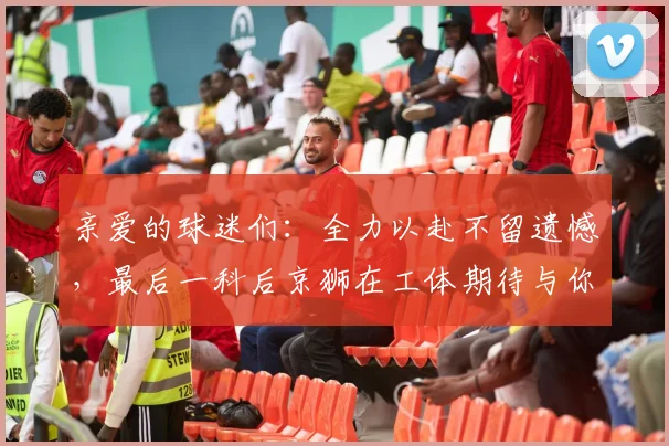 亲爱的球迷们：全力以赴不留遗憾，最后一科后京狮在工体期待与你相聚
