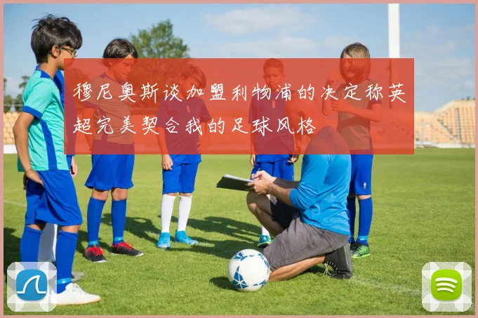 穆尼奥斯谈加盟利物浦的决定称英超完美契合我的足球风格