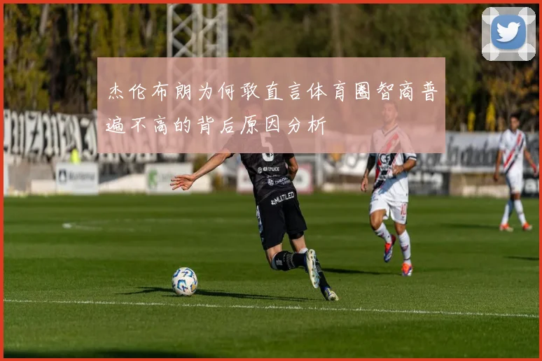 杰伦布朗为何敢直言体育圈智商普遍不高的背后原因分析