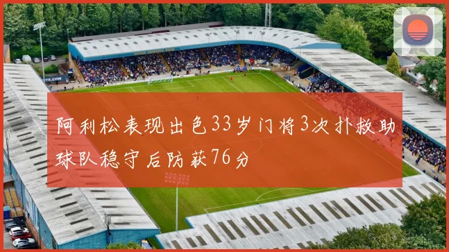阿利松表现出色33岁门将3次扑救助球队稳守后防获76分