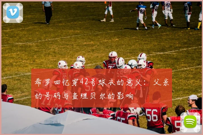 希罗回忆穿42号球衣的意义：父亲的号码与查理贝尔的影响