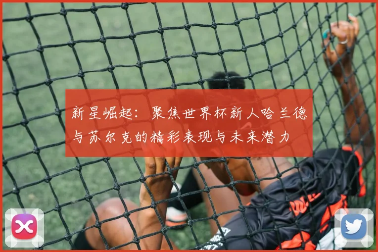 新星崛起：聚焦世界杯新人哈兰德与苏尔克的精彩表现与未来潜力