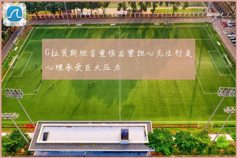 G拉莫斯坦言重伤后曾担心无法行走心理承受巨大压力
