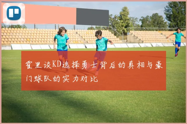霍里谈KD选择勇士背后的真相与豪门球队的实力对比