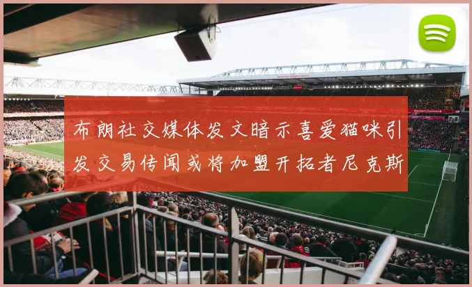 布朗社交媒体发文暗示喜爱猫咪引发交易传闻或将加盟开拓者尼克斯雷霆湖人