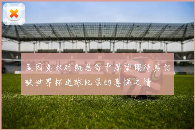 莱因克尔对凯恩寄予厚望期待其打破世界杯进球纪录的喜悦之情