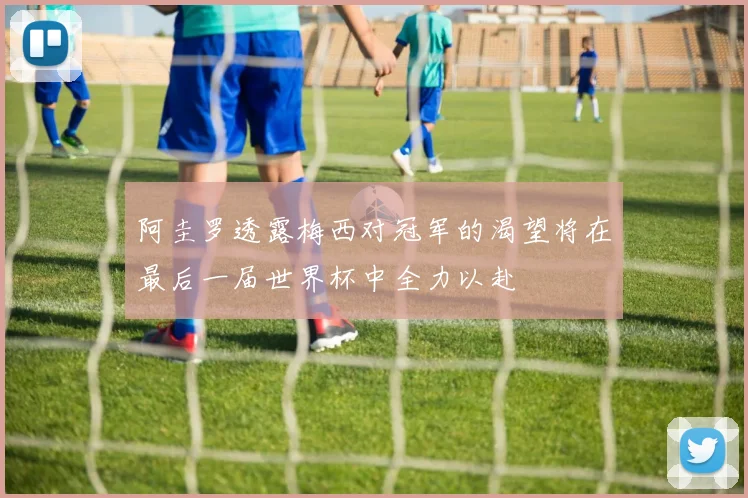 阿圭罗透露梅西对冠军的渴望将在最后一届世界杯中全力以赴