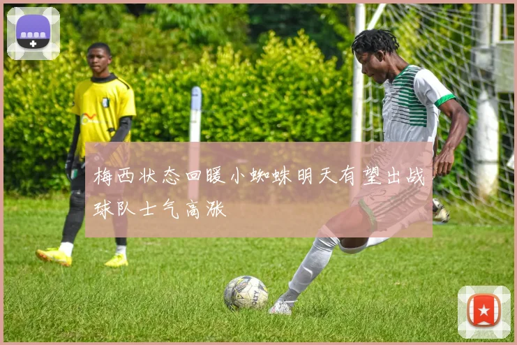 梅西状态回暖小蜘蛛明天有望出战球队士气高涨