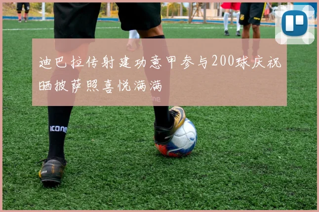 迪巴拉传射建功意甲参与200球庆祝晒披萨照喜悦满满